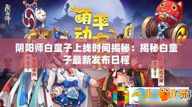 陰陽師白童子上線時(shí)間揭秘：揭秘白童子最新發(fā)布日程