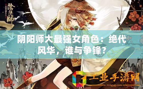 陰陽師大最強(qiáng)女角色：絕代風(fēng)華，誰與爭鋒？