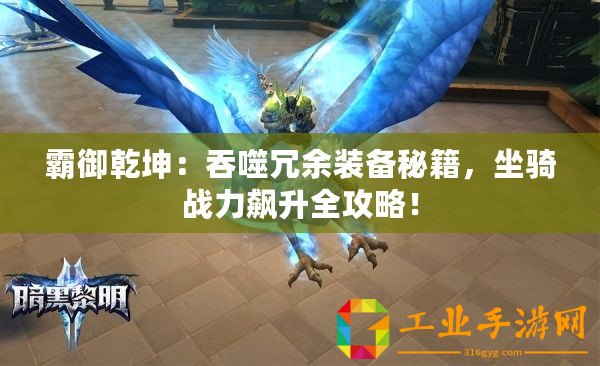 霸御乾坤：吞噬冗余裝備秘籍，坐騎戰(zhàn)力飆升全攻略！
