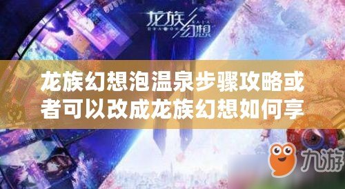 龍族幻想泡溫泉步驟攻略或者可以改成龍族幻想如何享受溫泉時光？攻略