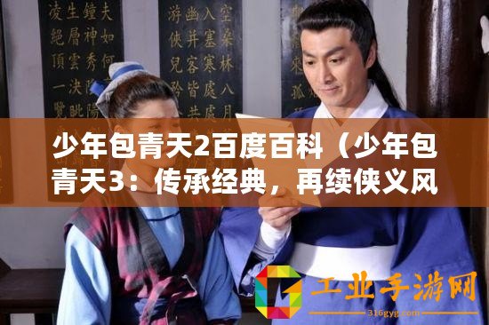 少年包青天2百度百科（少年包青天3：傳承經(jīng)典，再續(xù)俠義風(fēng)云）