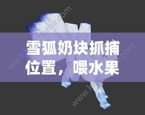 雪狐奶塊抓捕位置，喂水果餅和紫花苜蓿，輕松捕捉（已擬出）