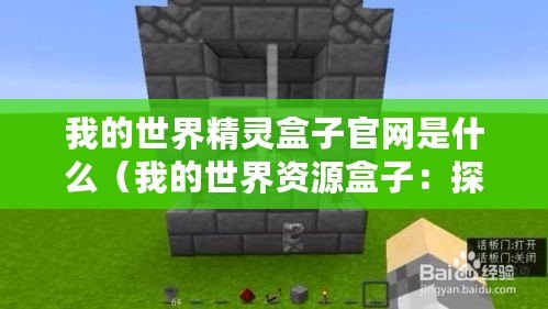 我的世界精靈盒子官網是什么（我的世界資源盒子：探索無盡可能性，創造你的夢想世界！）