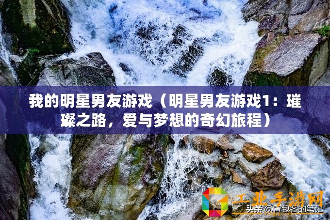 我的明星男友游戲（明星男友游戲1：璀璨之路，愛與夢想的奇幻旅程）