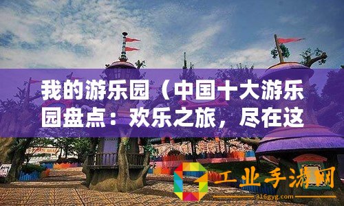 我的游樂園（中國十大游樂園盤點：歡樂之旅，盡在這些精彩主題公園！）