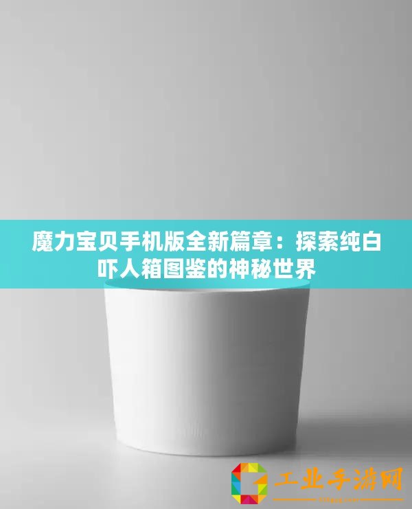 魔力寶貝手機(jī)版全新篇章：探索純白嚇人箱圖鑒的神秘世界