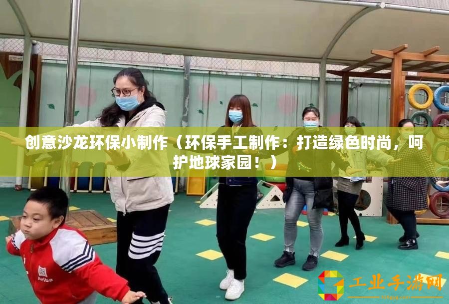 創意沙龍環保小制作（環保手工制作：打造綠色時尚，呵護地球家園！）