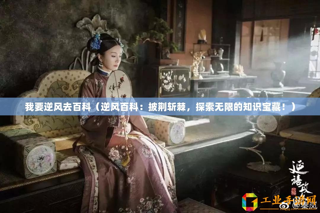 我要逆風(fēng)去百科（逆風(fēng)百科：披荊斬棘，探索無限的知識(shí)寶藏！）