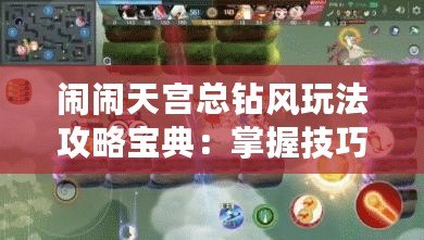 鬧鬧天宮總鉆風(fēng)玩法攻略寶典：掌握技巧，輕松登頂勝場