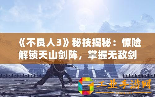 《不良人3》秘技揭秘：驚險(xiǎn)解鎖天山劍陣，掌握無(wú)敵劍術(shù)征戰(zhàn)亂世！
