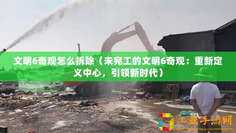 文明6奇觀怎么拆除（未完工的文明6奇觀：重新定義中心，引領(lǐng)新時(shí)代）