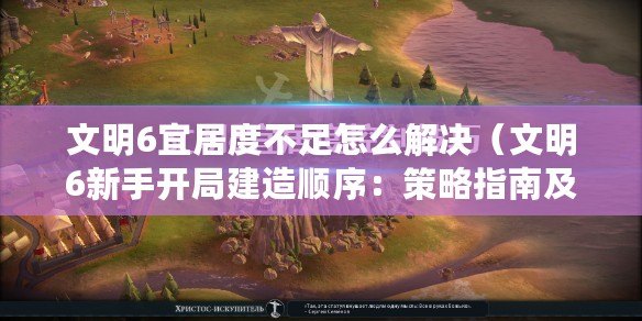 文明6宜居度不足怎么解決（文明6新手開局建造順序：策略指南及關(guān)鍵步驟簡述）
