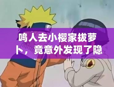鳴人去小櫻家拔蘿卜，竟意外發現了隱藏的情感秘密！