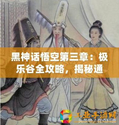 黑神話悟空第三章：極樂谷全攻略，揭秘通關(guān)秘籍與深度玩法解析！
