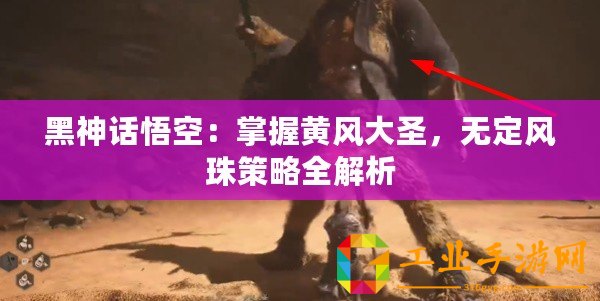 黑神話悟空：掌握黃風大圣，無定風珠策略全解析
