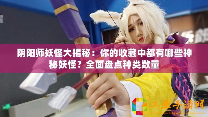 陰陽師妖怪大揭秘：你的收藏中都有哪些神秘妖怪？全面盤點(diǎn)種類數(shù)量