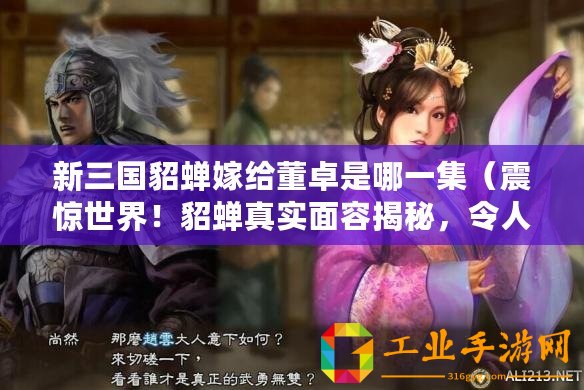 新三國貂蟬嫁給董卓是哪一集（震驚世界！貂蟬真實面容揭秘，令人瞠目結舌！）