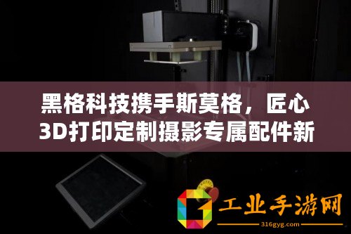 黑格科技攜手斯莫格，匠心3D打印定制攝影專屬配件新風尚