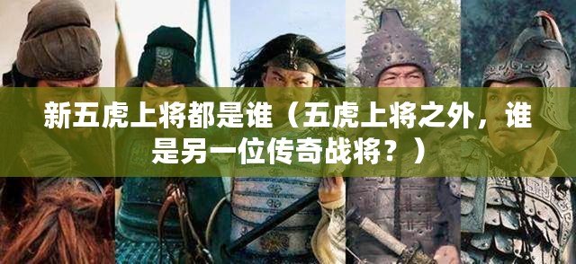 新五虎上將都是誰（五虎上將之外，誰是另一位傳奇戰將？）