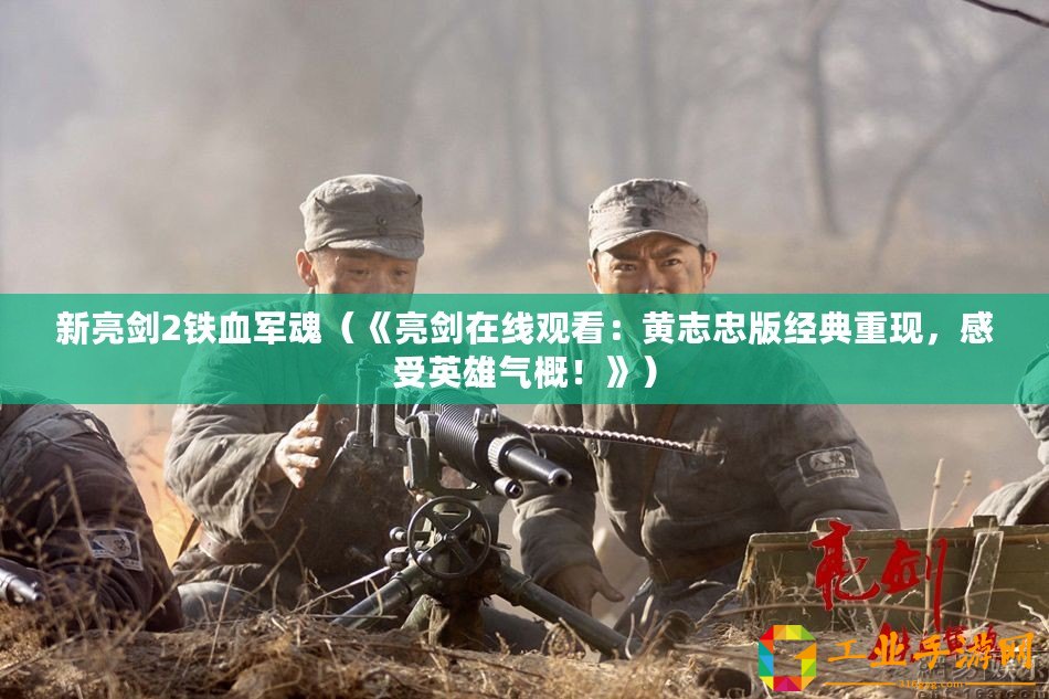 新亮劍2鐵血軍魂（《亮劍在線觀看：黃志忠版經(jīng)典重現(xiàn)，感受英雄氣概！》）