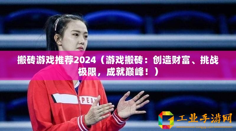 搬磚游戲推薦2024（游戲搬磚：創(chuàng)造財富、挑戰(zhàn)極限，成就巔峰！）