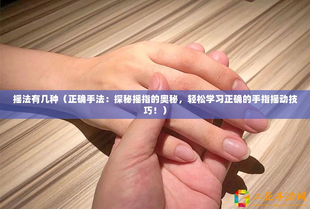 搖法有幾種（正確手法：探秘搖指的奧秘，輕松學(xué)習(xí)正確的手指搖動技巧！）
