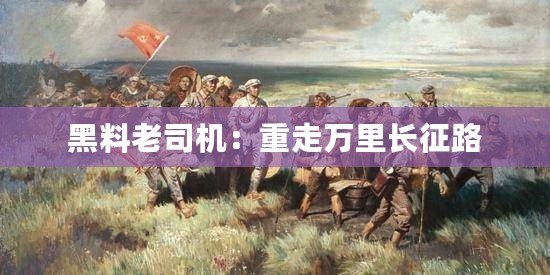 黑料老司機(jī)：重走萬(wàn)里長(zhǎng)征路