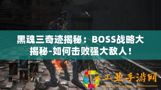 黑魂三奇跡揭秘：BOSS戰略大揭秘-如何擊敗強大敵人！