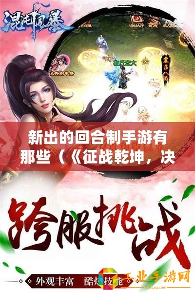 新出的回合制手游有那些（《征戰(zhàn)乾坤，決戰(zhàn)無盡》：最新回合制手游大作，引領你進入驚險刺激的戰(zhàn)斗世界！）