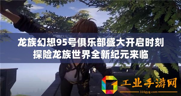 龍族幻想95號俱樂部盛大開啟時(shí)刻探險(xiǎn)龍族世界全新紀(jì)元來臨