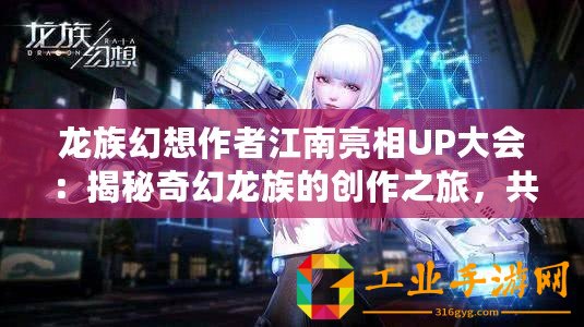 龍族幻想作者江南亮相UP大會：揭秘奇幻龍族的創(chuàng)作之旅，共探文學(xué)新紀(jì)元